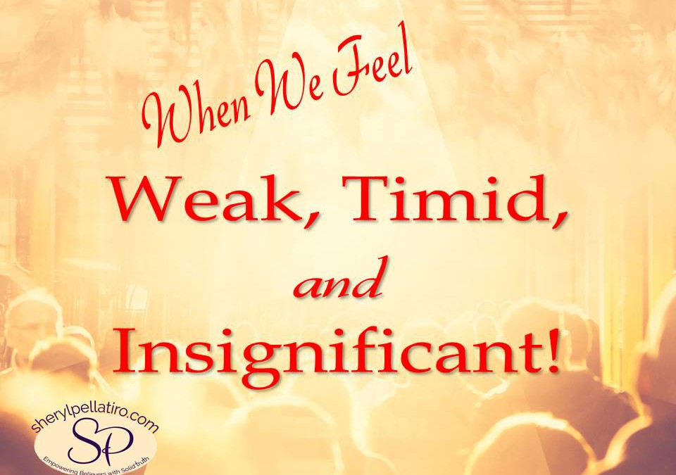 When We Feel Weak, Timid, and Insignificant!