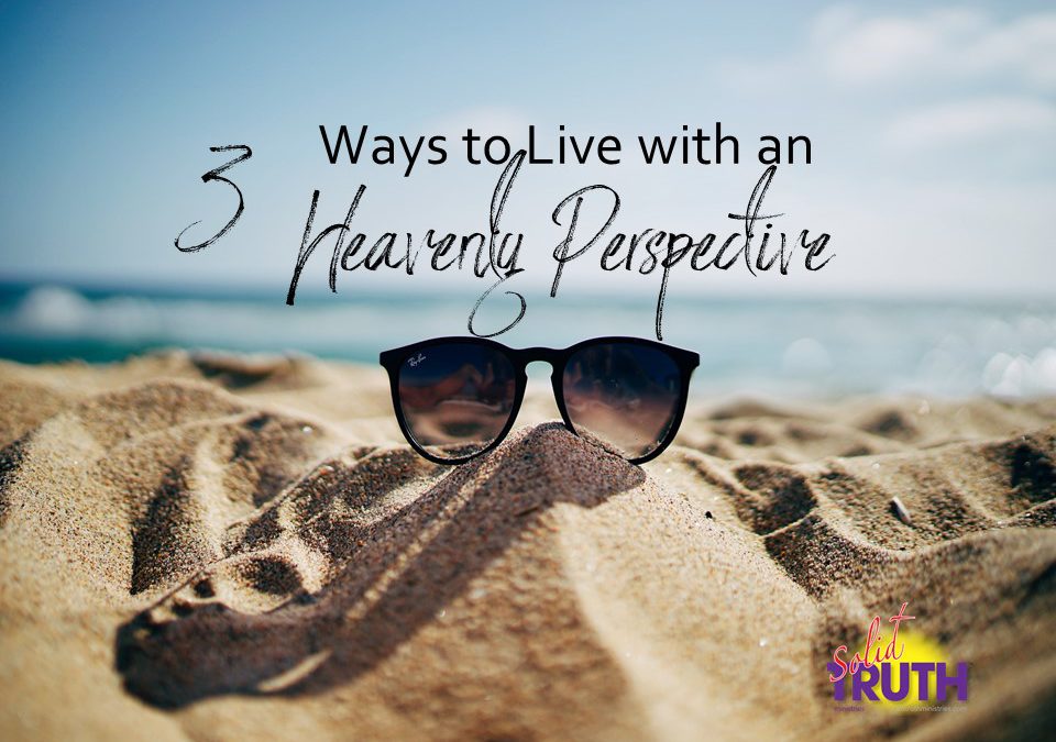3 Ways to Live with an Heavenly Perspective!